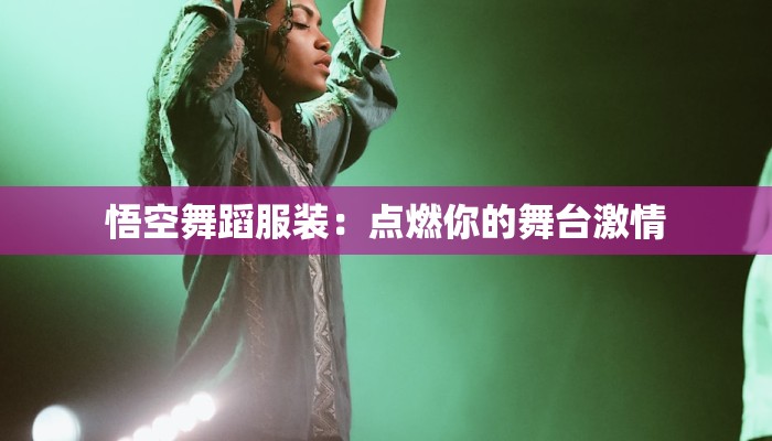 悟空舞蹈服装:点燃你的舞台激情 悟空舞蹈服装:点燃你的舞台激情