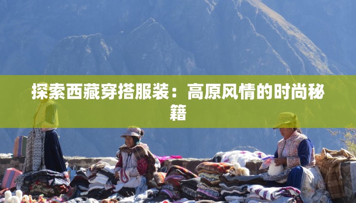 探索西藏穿搭服装:高原风情的时尚秘籍 探索西藏穿搭服装:高原风情的时尚秘籍