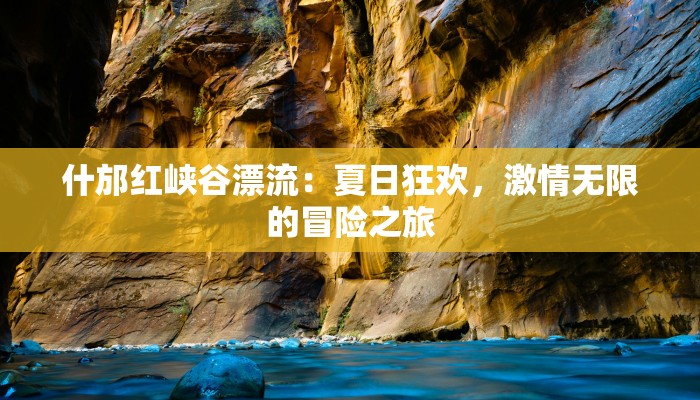 什邡红峡谷漂流:夏日狂欢,激情无限的冒险之旅 什邡红峡谷漂流:夏日狂欢,激情无限的冒险之旅
