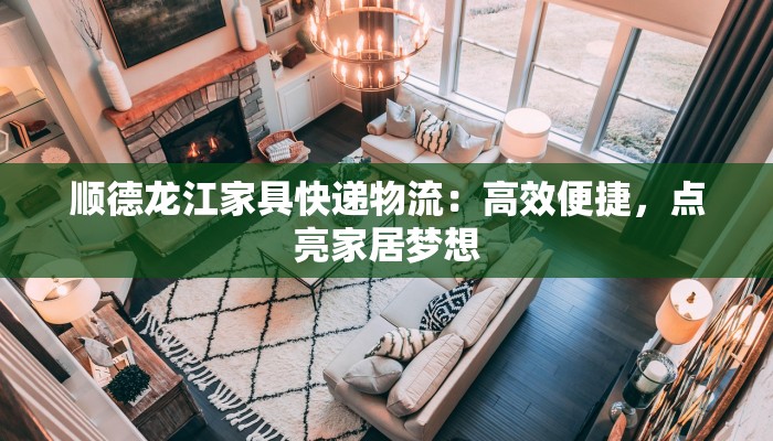 顺德龙江家具快递物流:高效便捷,点亮家居梦想 顺德龙江家具快递物流:高效便捷,点亮家居梦想