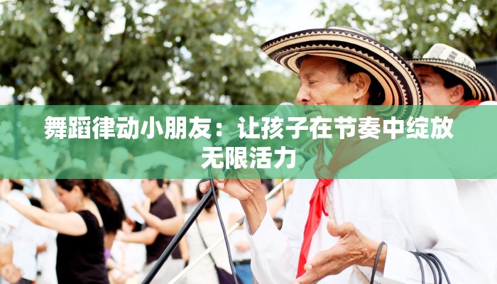 舞蹈律动小朋友：让孩子在节奏中绽放无限活力