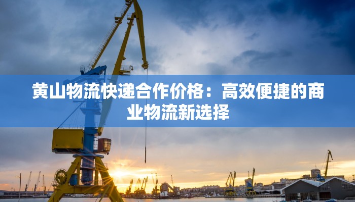 黄山物流快递合作价格：高效便捷的商业物流新选择
