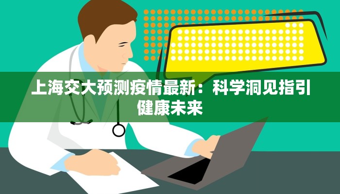 上海交大预测疫情最新:科学洞见指引健康未来 上海交大预测疫情最新:科学洞见指引健康未来