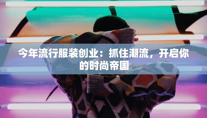 今年流行服装创业:抓住潮流,开启你的时尚帝国 今年流行服装创业:抓住潮流,开启你的时尚帝国
