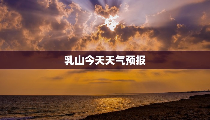 乳山今天天气预报 乳山今天天气预报
