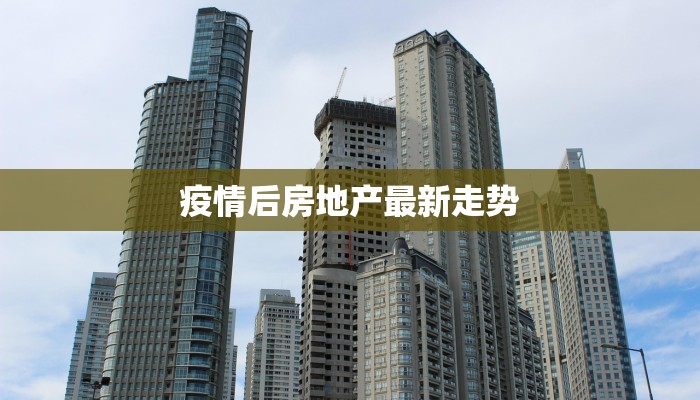 疫情后房地产最新走势 疫情后房地产最新走势