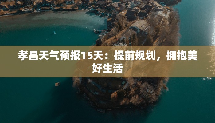 孝昌天气预报15天:提前规划,拥抱美好生活 孝昌天气预报15天:提前规划,拥抱美好生活