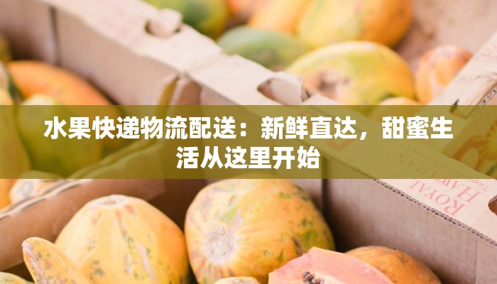 水果快递物流配送:新鲜直达,甜蜜生活从这里开始 水果快递物流配送:新鲜直达,甜蜜生活从这里开始