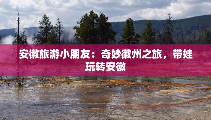 安徽旅游小朋友:奇妙徽州之旅,带娃玩转安徽 安徽旅游小朋友:奇妙徽州之旅,带娃玩转安徽