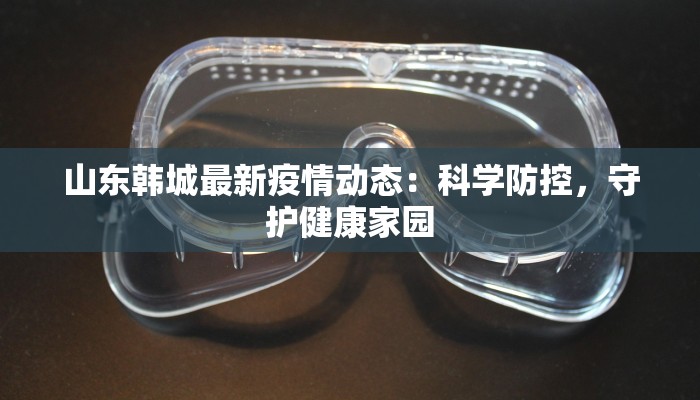 山东韩城最新疫情动态:科学防控,守护健康家园 山东韩城最新疫情动态:科学防控,守护健康家园