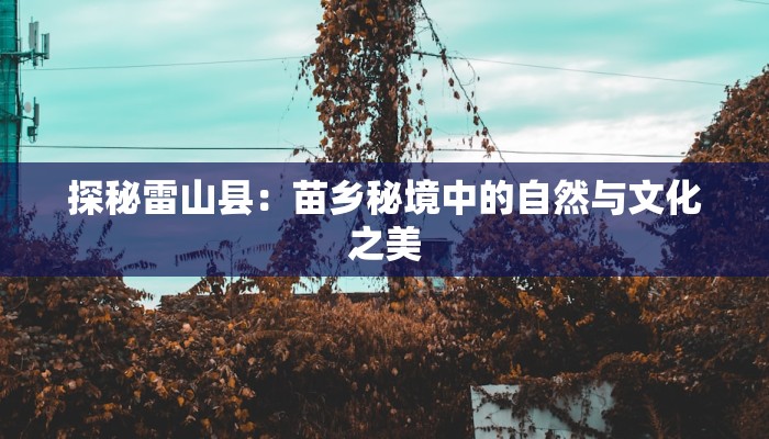 探秘雷山县:苗乡秘境中的自然与文化之美 探秘雷山县:苗乡秘境中的自然与文化之美
