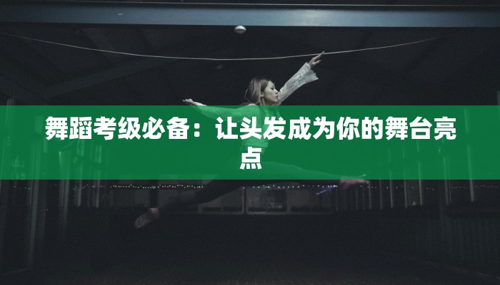 舞蹈考级必备：让头发成为你的舞台亮点