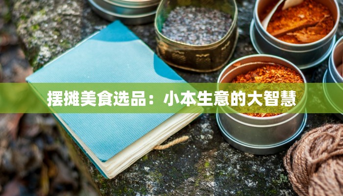 摆摊美食选品:小本生意的大智慧 摆摊美食选品:小本生意的大智慧