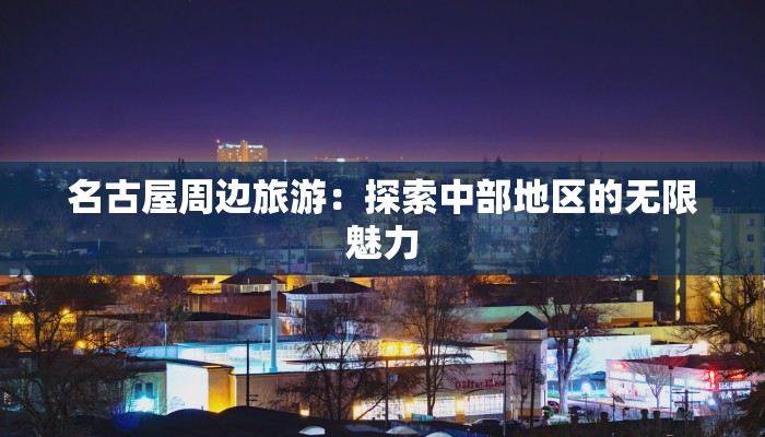 名古屋周边旅游:探索中部地区的无限魅力 名古屋周边旅游:探索中部地区的无限魅力