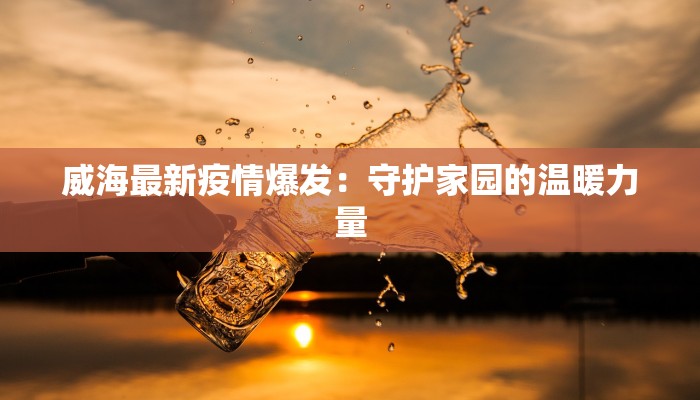 威海最新疫情爆发:守护家园的温暖力量 威海最新疫情爆发:守护家园的温暖力量