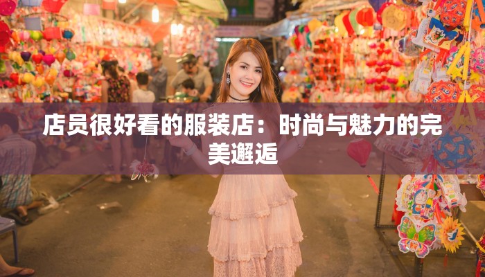 店员很好看的服装店：时尚与魅力的完美邂逅