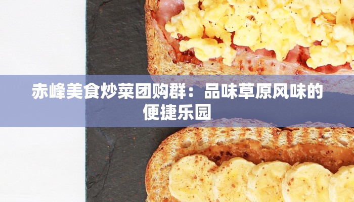 赤峰美食炒菜团购群：品味草原风味的便捷乐园