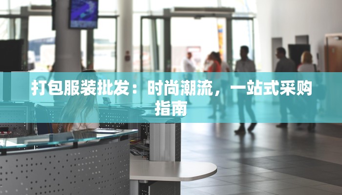 打包服装批发:时尚潮流,一站式采购指南 打包服装批发:时尚潮流,一站式采购指南