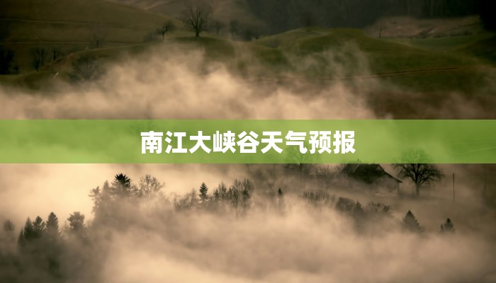 南江大峡谷天气预报 南江大峡谷天气预报