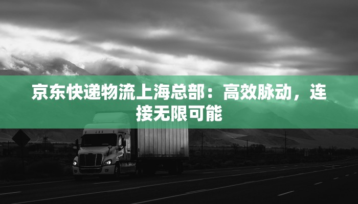 京东快递物流上海总部:高效脉动,连接无限可能 京东快递物流上海总部:高效脉动,连接无限可能