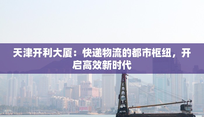 天津开利大厦：快递物流的都市枢纽，开启高效新时代