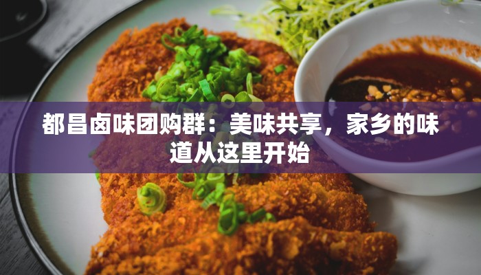 都昌卤味团购群:美味共享,家乡的味道从这里开始 都昌卤味团购群:美味共享,家乡的味道从这里开始