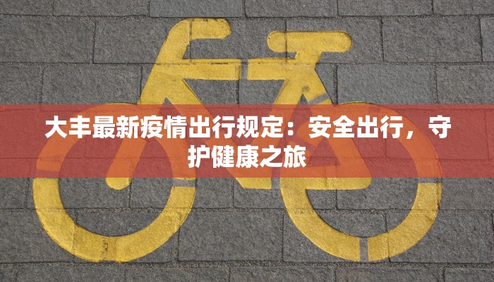 大丰最新疫情出行规定:安全出行,守护健康之旅 大丰最新疫情出行规定:安全出行,守护健康之旅