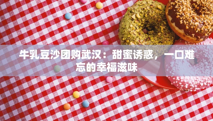 牛乳豆沙团购武汉：甜蜜诱惑，一口难忘的幸福滋味