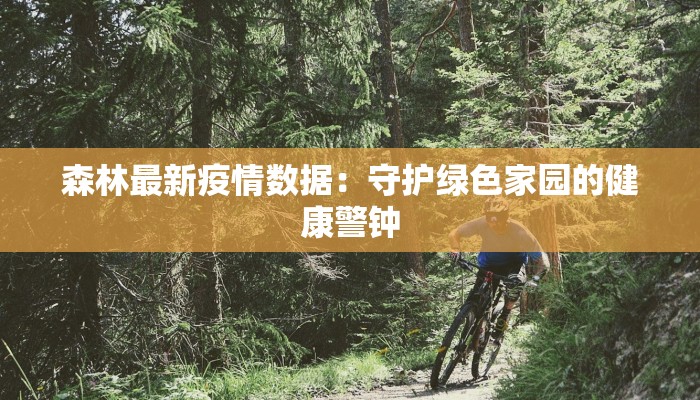 森林最新疫情数据：守护绿色家园的健康警钟