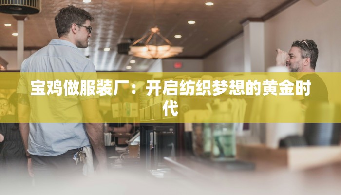 宝鸡做服装厂:开启纺织梦想的黄金时代 宝鸡做服装厂:开启纺织梦想的黄金时代