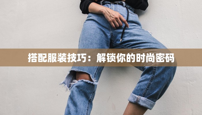 搭配服装技巧:解锁你的时尚密码 搭配服装技巧:解锁你的时尚密码