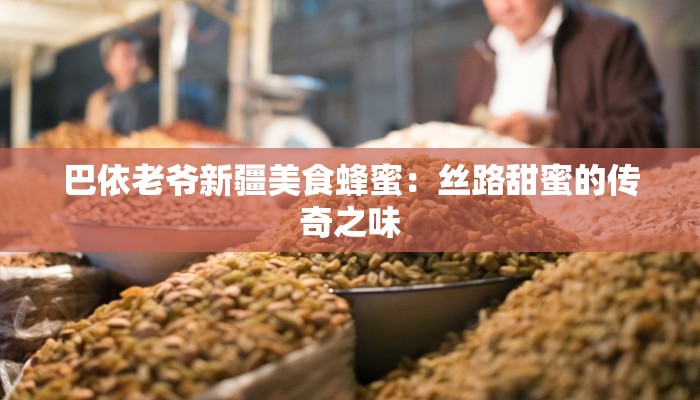 巴依老爷新疆美食蜂蜜:丝路甜蜜的传奇之味 巴依老爷新疆美食蜂蜜:丝路甜蜜的传奇之味