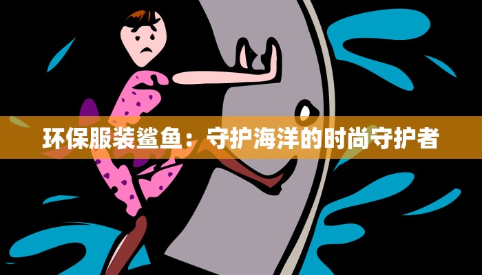环保服装鲨鱼:守护海洋的时尚守护者 环保服装鲨鱼:守护海洋的时尚守护者