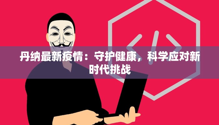 丹纳最新疫情：守护健康，科学应对新时代挑战