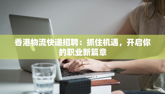 香港物流快递招聘:抓住机遇,开启你的职业新篇章 香港物流快递招聘:抓住机遇,开启你的职业新篇章