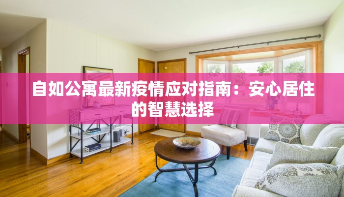 自如公寓最新疫情应对指南:安心居住的智慧选择 自如公寓最新疫情应对指南:安心居住的智慧选择