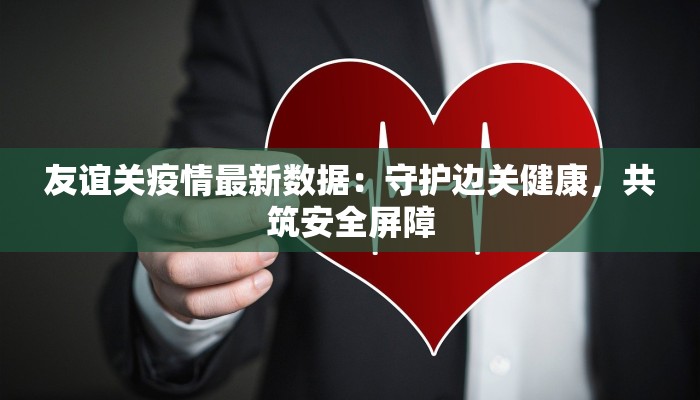 友谊关疫情最新数据:守护边关健康,共筑安全屏障 友谊关疫情最新数据:守护边关健康,共筑安全屏障