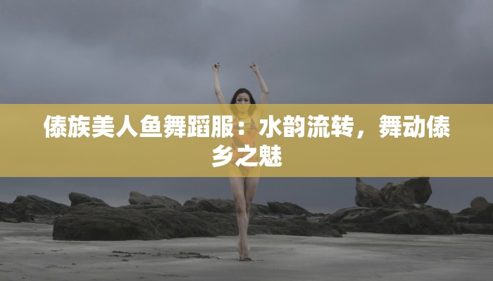 傣族美人鱼舞蹈服:水韵流转,舞动傣乡之魅 傣族美人鱼舞蹈服:水韵流转,舞动傣乡之魅