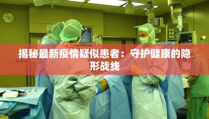 揭秘最新疫情疑似患者:守护健康的隐形战线 揭秘最新疫情疑似患者:守护健康的隐形战线