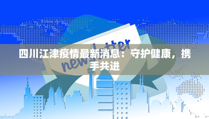 四川江津疫情最新消息:守护健康,携手共进 四川江津疫情最新消息:守护健康,携手共进