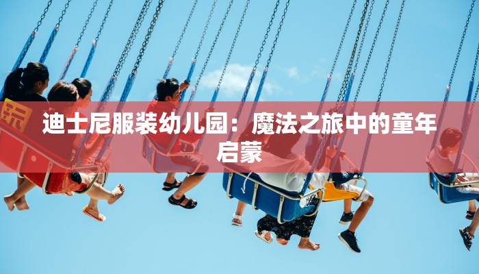 迪士尼服装幼儿园:魔法之旅中的童年启蒙 迪士尼服装幼儿园:魔法之旅中的童年启蒙