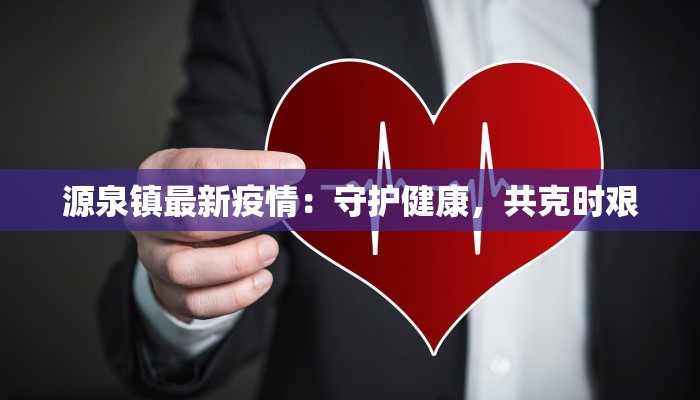 源泉镇最新疫情:守护健康,共克时艰 源泉镇最新疫情:守护健康,共克时艰