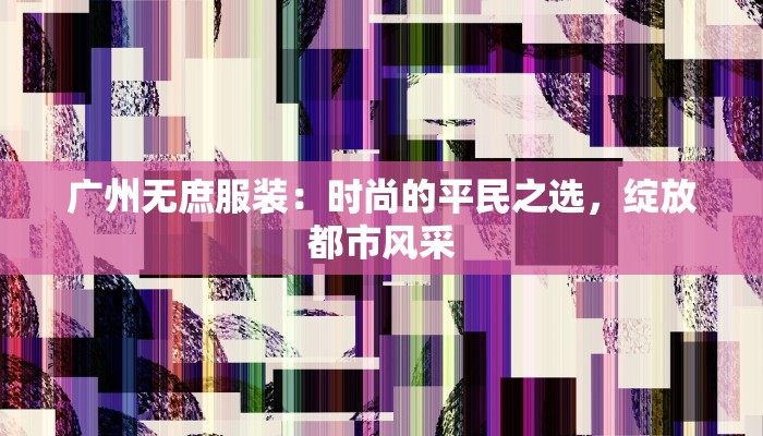 广州无庶服装：时尚的平民之选，绽放都市风采