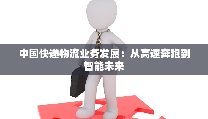 中国快递物流业务发展：从高速奔跑到智能未来