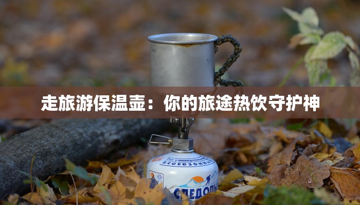 走旅游保温壶：你的旅途热饮守护神