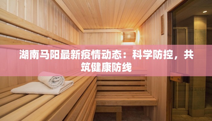 湖南马阳最新疫情动态：科学防控，共筑健康防线