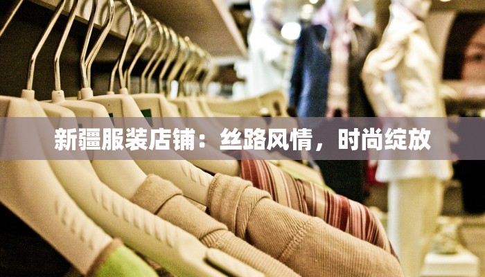 新疆服装店铺:丝路风情,时尚绽放 新疆服装店铺:丝路风情,时尚绽放