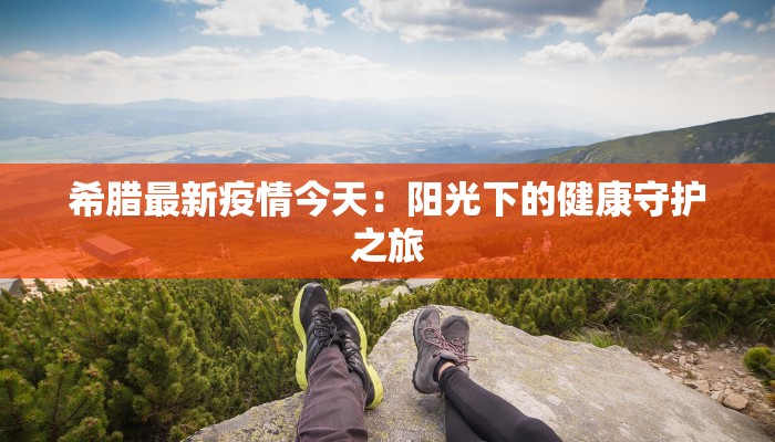 希腊最新疫情今天：阳光下的健康守护之旅