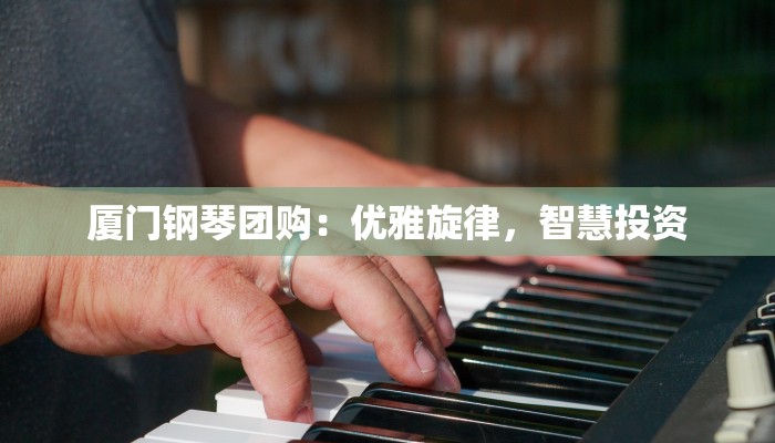 厦门钢琴团购：优雅旋律，智慧投资