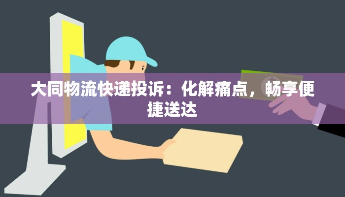 大同物流快递投诉：化解痛点，畅享便捷送达